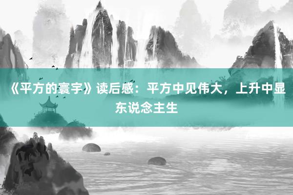 《平方的寰宇》读后感：平方中见伟大，上升中显东说念主生