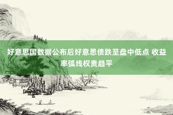 好意思国数据公布后好意思债跌至盘中低点 收益率弧线权贵趋平